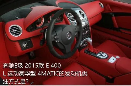 奔驰E级 2015款 E 400 L 运动豪华型 4MATIC的发动机供油方式是？