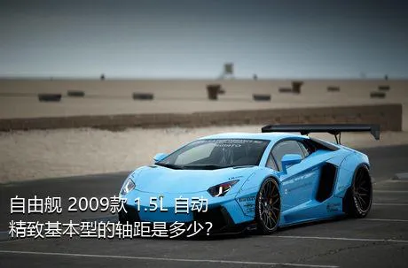 自由舰 2009款 1.5L 自动精致基本型的轴距是多少？