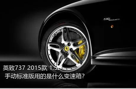 英致737 2015款 1.5L 手动标准版用的是什么变速箱？