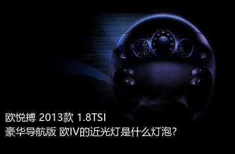 欧悦搏 2013款 1.8TSI 豪华导航版 欧IV的近光灯是什么灯泡？