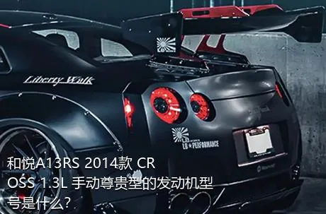 和悦A13RS 2014款 CROSS 1.3L 手动尊贵型的发动机型号是什么？