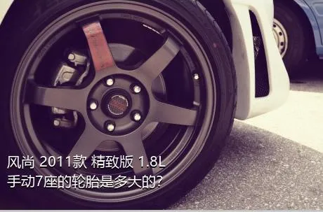 风尚 2011款 精致版 1.8L 手动7座的轮胎是多大的？