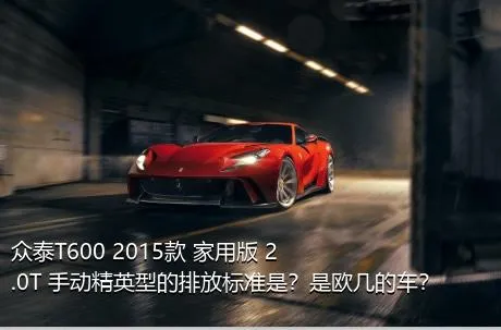 众泰T600 2015款 家用版 2.0T 手动精英型的排放标准是？是欧几的车？