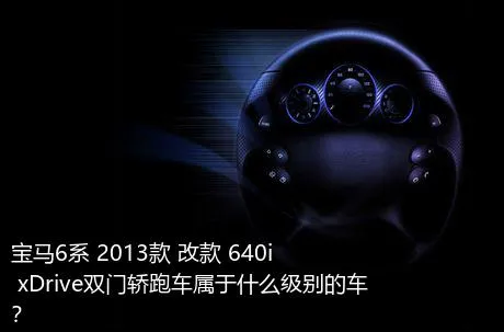 宝马6系 2013款 改款 640i xDrive双门轿跑车属于什么级别的车？