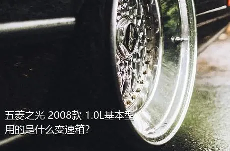 五菱之光 2008款 1.0L基本型用的是什么变速箱？