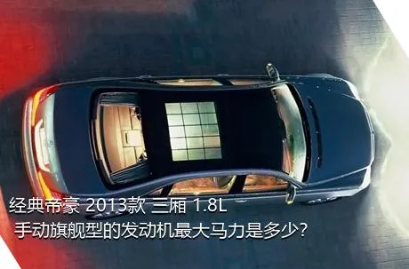 经典帝豪 2013款 三厢 1.8L 手动旗舰型的发动机最大马力是多少？