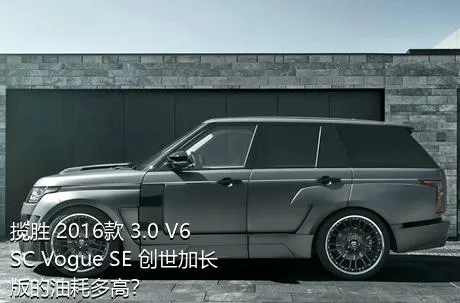 揽胜 2016款 3.0 V6 SC Vogue SE 创世加长版的油耗多高？