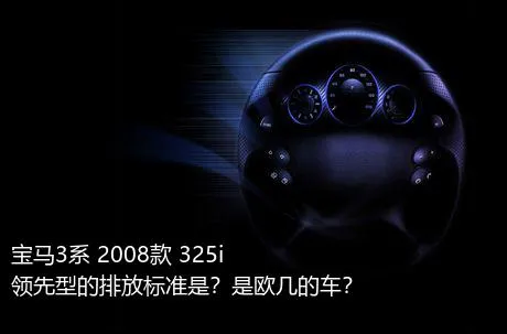 宝马3系 2008款 325i 领先型的排放标准是？是欧几的车？