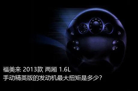 福美来 2013款 两厢 1.6L 手动精英版的发动机最大扭矩是多少？