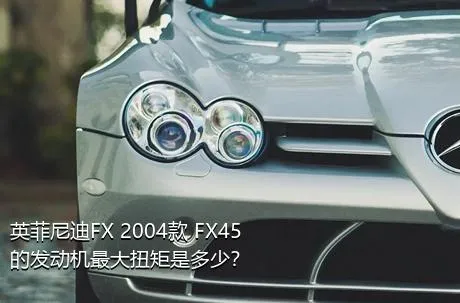 英菲尼迪FX 2004款 FX45的发动机最大扭矩是多少？