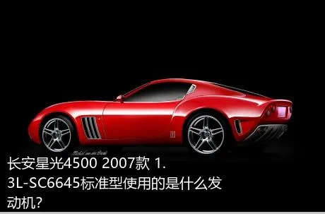 长安星光4500 2007款 1.3L-SC6645标准型使用的是什么发动机？