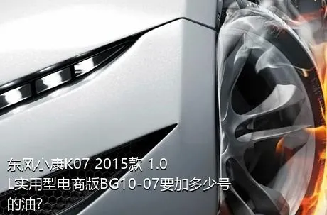 东风小康K07 2015款 1.0L实用型电商版BG10-07要加多少号的油？