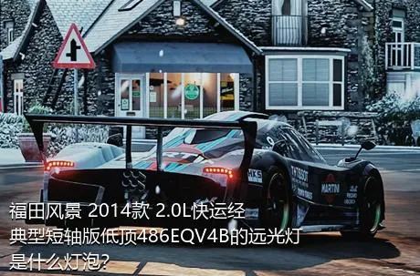 福田风景 2014款 2.0L快运经典型短轴版低顶486EQV4B的远光灯是什么灯泡？