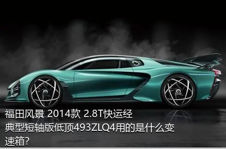 福田风景 2014款 2.8T快运经典型短轴版低顶493ZLQ4用的是什么变速箱？