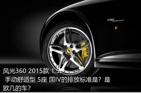 风光360 2015款 1.5L 手动舒适型 5座 国IV的排放标准是？是欧几的车？