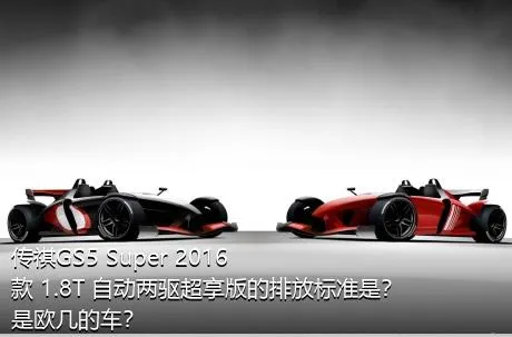 传祺GS5 Super 2016款 1.8T 自动两驱超享版的排放标准是？是欧几的车？