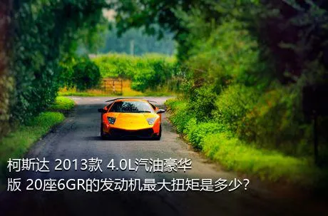 柯斯达 2013款 4.0L汽油豪华版 20座6GR的发动机最大扭矩是多少？