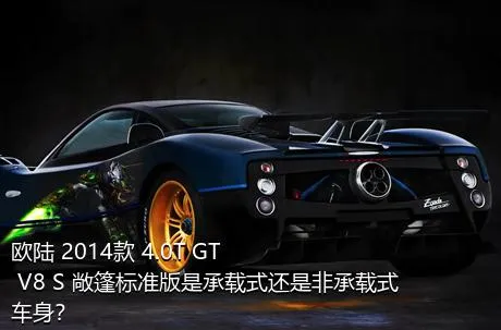 欧陆 2014款 4.0T GT V8 S 敞篷标准版是承载式还是非承载式车身？