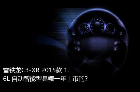 雪铁龙C3-XR 2015款 1.6L 自动智能型是哪一年上市的？