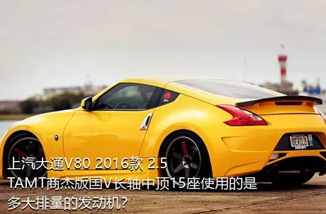 上汽大通V80 2016款 2.5TAMT商杰版国V长轴中顶15座使用的是多大排量的发动机？