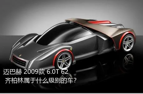 迈巴赫 2009款 6.0T 62 齐柏林属于什么级别的车？