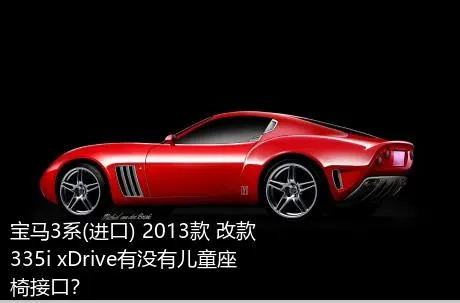 宝马3系(进口) 2013款 改款 335i xDrive有没有儿童座椅接口？