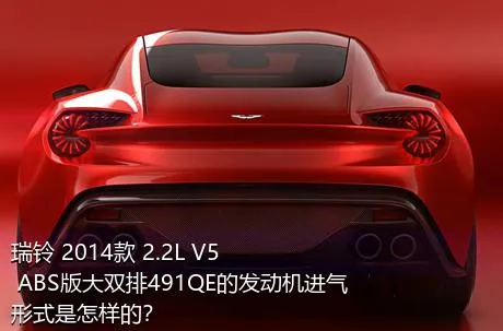 瑞铃 2014款 2.2L V5 ABS版大双排491QE的发动机进气形式是怎样的？