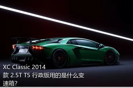 XC Classic 2014款 2.5T T5 行政版用的是什么变速箱？