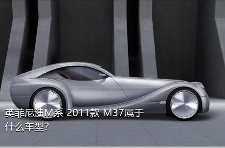 英菲尼迪M系 2011款 M37属于什么车型？