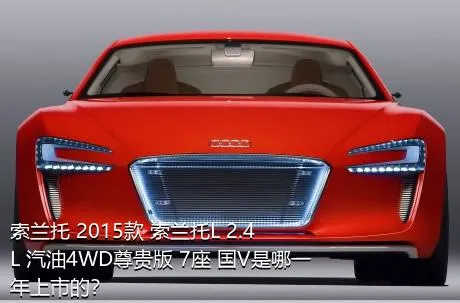 索兰托 2015款 索兰托L 2.4L 汽油4WD尊贵版 7座 国V是哪一年上市的？