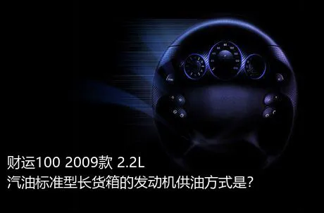 财运100 2009款 2.2L汽油标准型长货箱的发动机供油方式是？