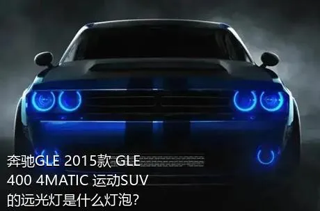 奔驰GLE 2015款 GLE 400 4MATIC 运动SUV的远光灯是什么灯泡？