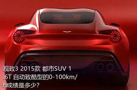 观致3 2015款 都市SUV 1.6T 自动致酷型的0-100km/h成绩是多少？