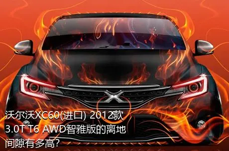 沃尔沃XC60(进口) 2012款 3.0T T6 AWD智雅版的离地间隙有多高？