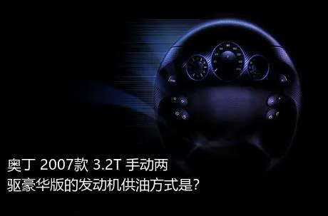 奥丁 2007款 3.2T 手动两驱豪华版的发动机供油方式是？