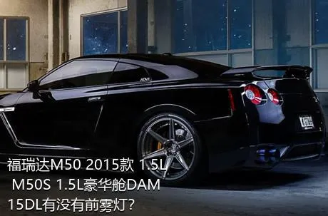 福瑞达M50 2015款 1.5L M50S 1.5L豪华舱DAM15DL有没有前雾灯？