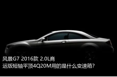 风景G7 2016款 2.0L商运版短轴平顶4Q20M用的是什么变速箱？