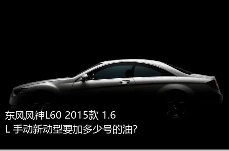 东风风神L60 2015款 1.6L 手动新动型要加多少号的油？