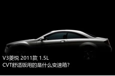 V3菱悦 2011款 1.5L CVT舒适版用的是什么变速箱？