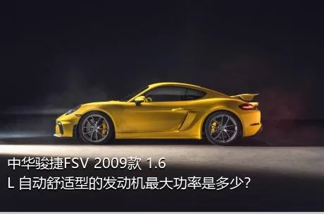 中华骏捷FSV 2009款 1.6L 自动舒适型的发动机最大功率是多少？