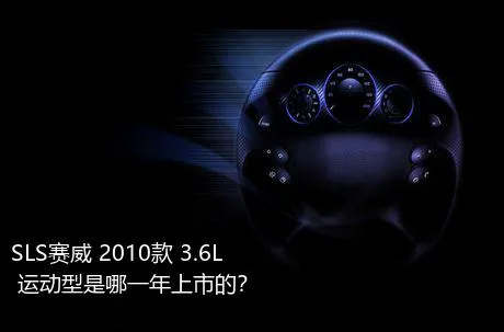 SLS赛威 2010款 3.6L 运动型是哪一年上市的？