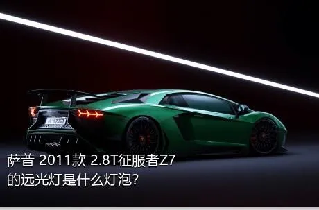 萨普 2011款 2.8T征服者Z7的远光灯是什么灯泡？