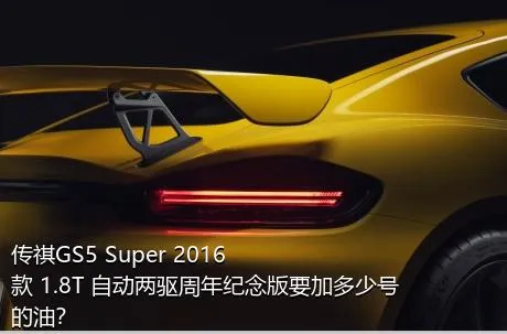 传祺GS5 Super 2016款 1.8T 自动两驱周年纪念版要加多少号的油？