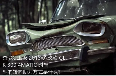 奔驰GLK级 2013款 改款 GLK 300 4MATIC 时尚型的转向助力方式是什么？