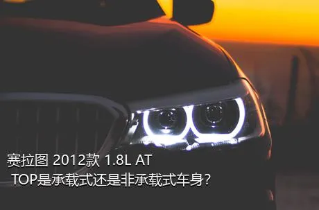 赛拉图 2012款 1.8L AT TOP是承载式还是非承载式车身？