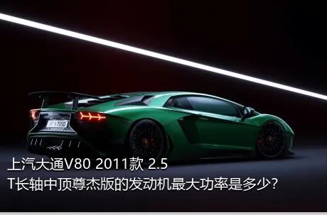 上汽大通V80 2011款 2.5T长轴中顶尊杰版的发动机最大功率是多少？