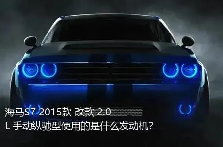 海马S7 2015款 改款 2.0L 手动纵驰型使用的是什么发动机？