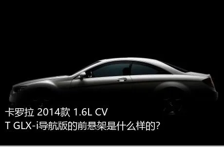 卡罗拉 2014款 1.6L CVT GLX-i导航版的前悬架是什么样的？