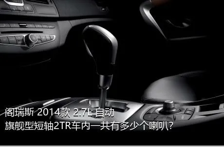 阁瑞斯 2014款 2.7L 自动旗舰型短轴2TR车内一共有多少个喇叭？