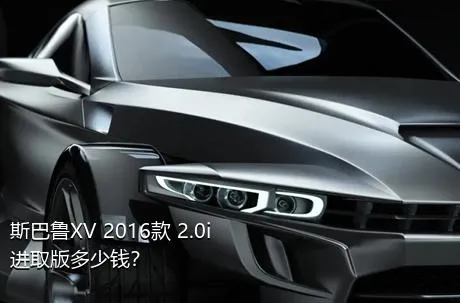 斯巴鲁XV 2016款 2.0i 进取版多少钱？